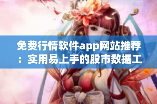 免费行情软件app网站推荐：实用易上手的股市数据工具