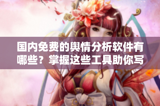 国内免费的舆情分析软件有哪些？掌握这些工具助你写出更好的文章！