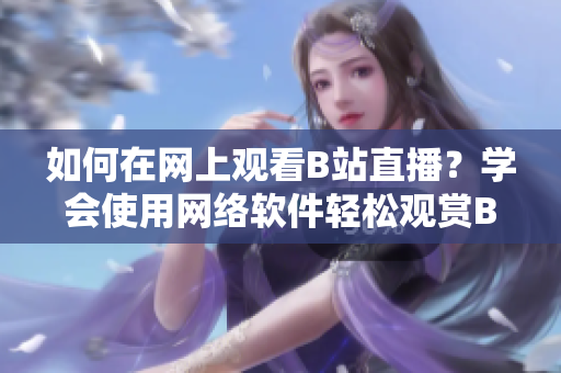 如何在网上观看B站直播？学会使用网络软件轻松观赏B站直播