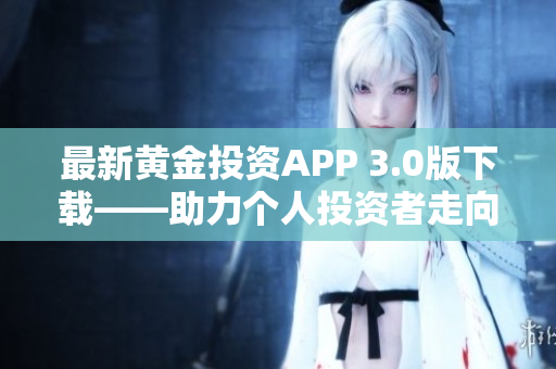 最新黄金投资APP 3.0版下载——助力个人投资者走向财富自由