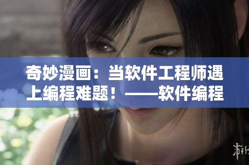 奇妙漫画：当软件工程师遇上编程难题！——软件编程故事
