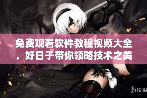 免费观看软件教程视频大全，好日子带你领略技术之美！