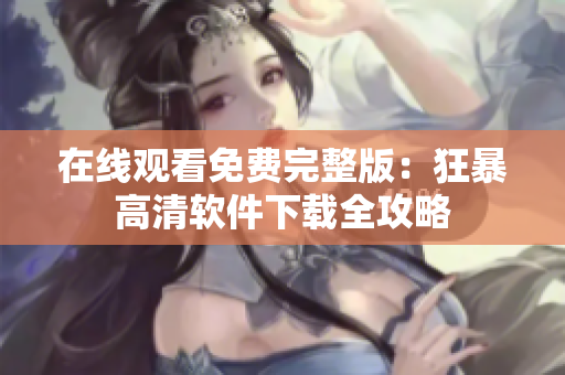 在线观看免费完整版：狂暴高清软件下载全攻略