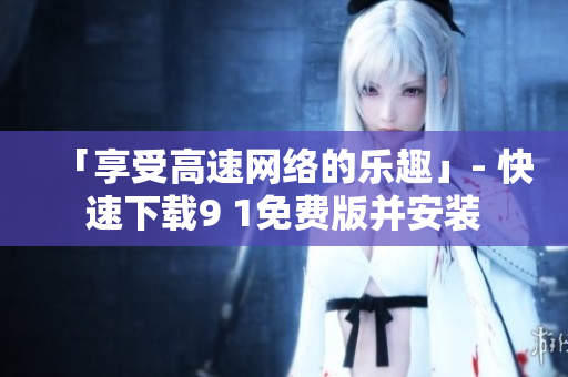 「享受高速网络的乐趣」- 快速下载9 1免费版并安装
