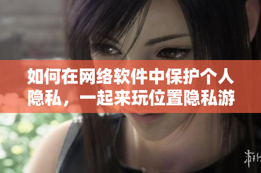 如何在网络软件中保护个人隐私，一起来玩位置隐私游戏！