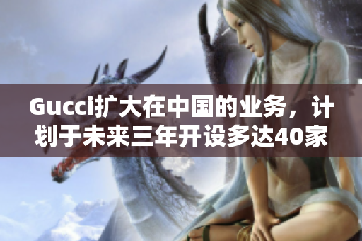 Gucci扩大在中国的业务，计划于未来三年开设多达40家新店