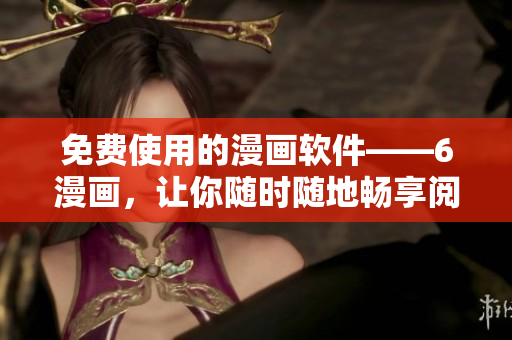 免费使用的漫画软件——6漫画，让你随时随地畅享阅读乐趣