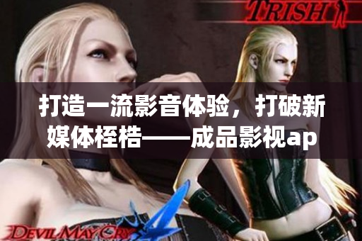 打造一流影音体验，打破新媒体桎梏——成品影视app的开发之路