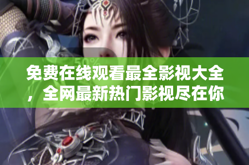 免费在线观看最全影视大全，全网最新热门影视尽在你的眼前！