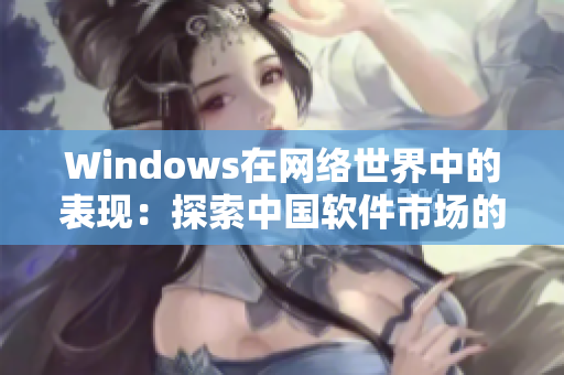 Windows在网络世界中的表现：探索中国软件市场的前景