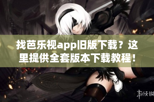 找芭乐视app旧版下载？这里提供全套版本下载教程！