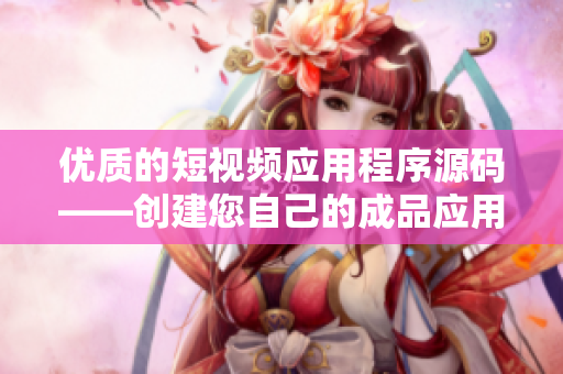 优质的短视频应用程序源码——创建您自己的成品应用