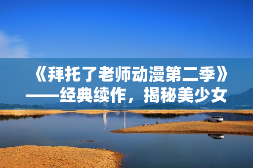 《拜托了老师动漫第二季》——经典续作，揭秘美少女老师内心奥秘