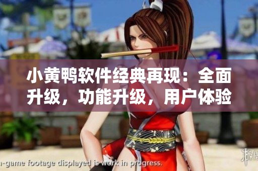 小黄鸭软件经典再现：全面升级，功能升级，用户体验再创高峰