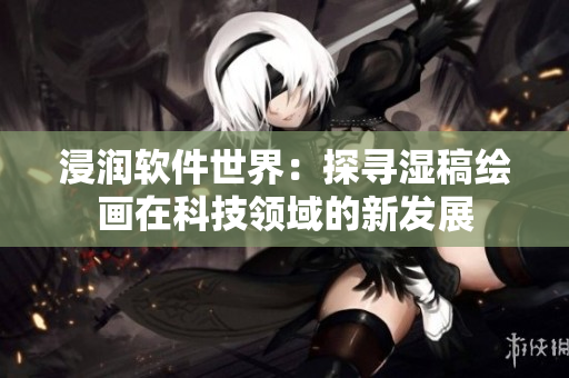 浸润软件世界：探寻湿稿绘画在科技领域的新发展