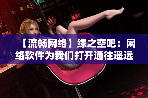 【流畅网络】缘之空吧：网络软件为我们打开通往遥远世界的大门！