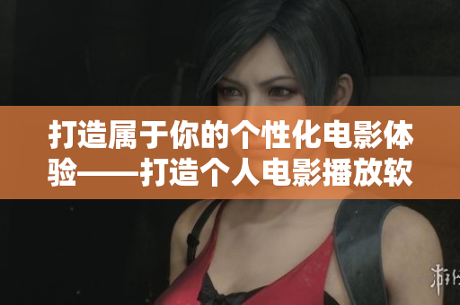 打造属于你的个性化电影体验——打造个人电影播放软件的全攻略