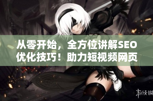 从零开始，全方位讲解SEO优化技巧！助力短视频网页入口引流！