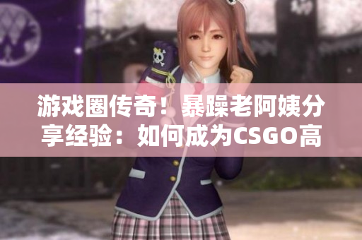 游戏圈传奇！暴躁老阿姨分享经验：如何成为CSGO高手