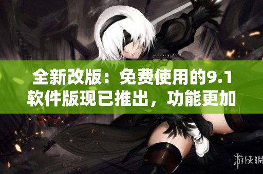 全新改版：免费使用的9.1软件版现已推出，功能更加强大