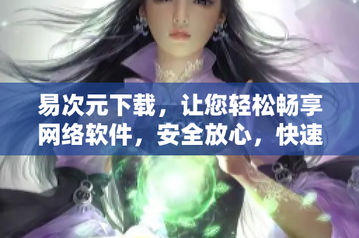 易次元下载，让您轻松畅享网络软件，安全放心，快速高效！