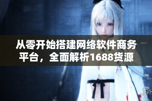 从零开始搭建网络软件商务平台，全面解析1688货源使用技巧