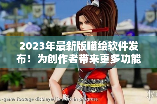 2023年最新版喵绘软件发布！为创作者带来更多功能和畅快体验