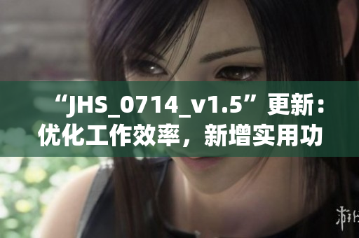 “JHS_0714_v1.5”更新：优化工作效率，新增实用功能