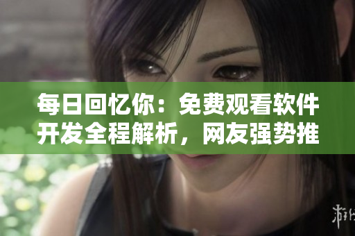 每日回忆你：免费观看软件开发全程解析，网友强势推荐最完整版展示