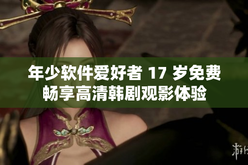 年少软件爱好者 17 岁免费畅享高清韩剧观影体验