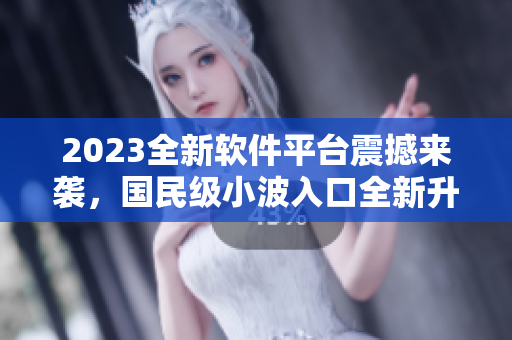 2023全新软件平台震撼来袭，国民级小波入口全新升级