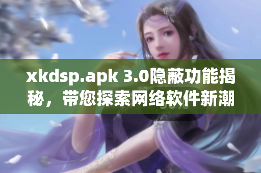 xkdsp.apk 3.0隐蔽功能揭秘，带您探索网络软件新潮流
