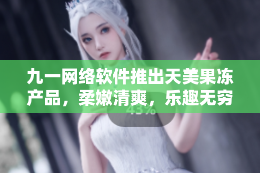 九一网络软件推出天美果冻产品，柔嫩清爽，乐趣无穷