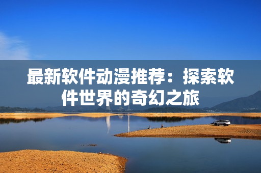 最新软件动漫推荐：探索软件世界的奇幻之旅