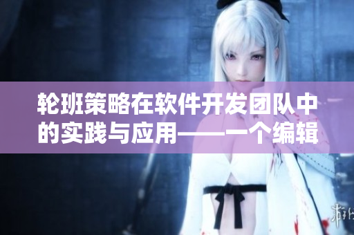 轮班策略在软件开发团队中的实践与应用——一个编辑的视角
