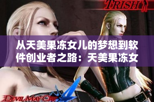 从天美果冻女儿的梦想到软件创业者之路：天美果冻女儿的科技梦想