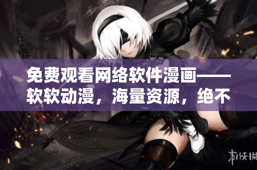 免费观看网络软件漫画——软软动漫，海量资源，绝不错过！