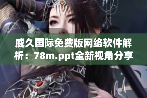 威久国际免费版网络软件解析：78m.ppt全新视角分享