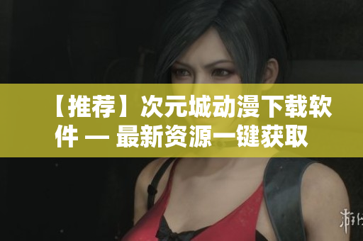 【推荐】次元城动漫下载软件 — 最新资源一键获取