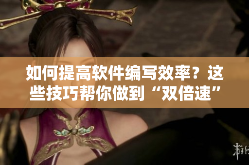 如何提高软件编写效率？这些技巧帮你做到“双倍速”！