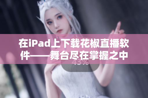 在iPad上下载花椒直播软件——舞台尽在掌握之中