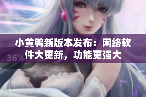 小黄鸭新版本发布：网络软件大更新，功能更强大