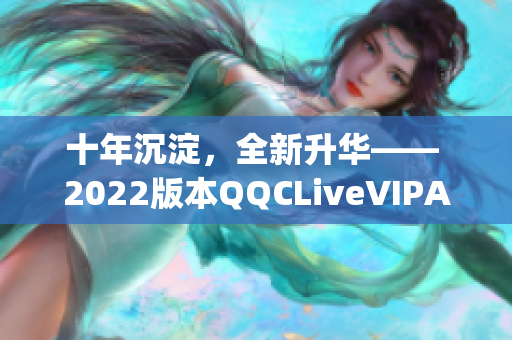 十年沉淀，全新升华—— 2022版本QQCLiveVIPApp发布