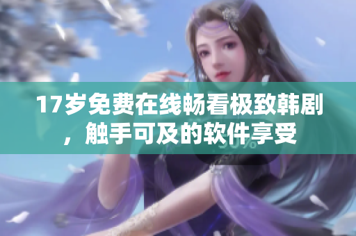 17岁免费在线畅看极致韩剧，触手可及的软件享受