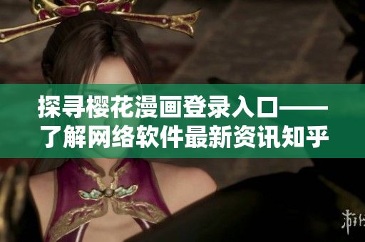 探寻樱花漫画登录入口——了解网络软件最新资讯知乎站