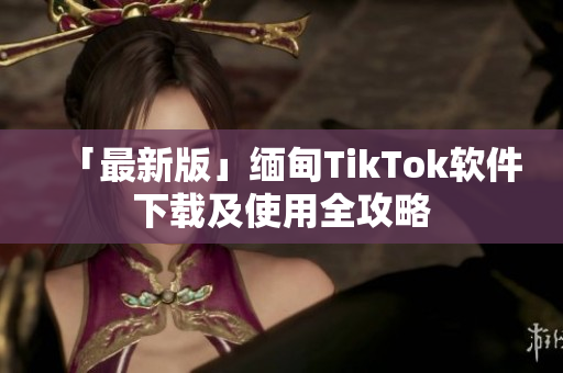 「最新版」缅甸TikTok软件下载及使用全攻略