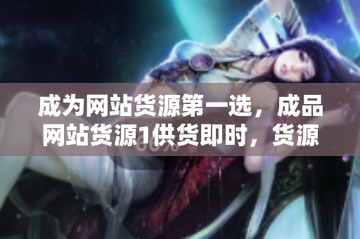 成为网站货源第一选，成品网站货源1供货即时，货源充足，质量稳定可靠！