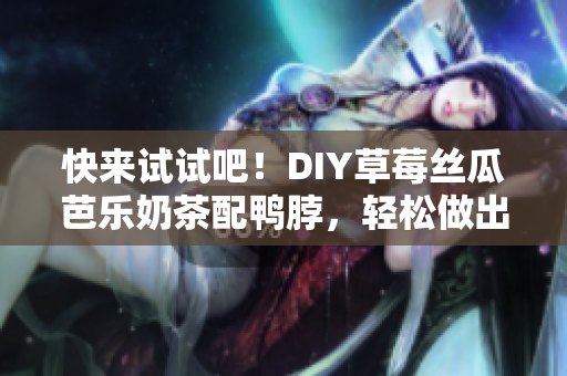 快来试试吧！DIY草莓丝瓜芭乐奶茶配鸭脖，轻松做出夏日清新口感