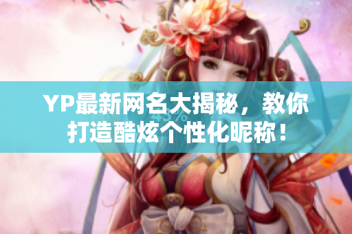 YP最新网名大揭秘，教你打造酷炫个性化昵称！