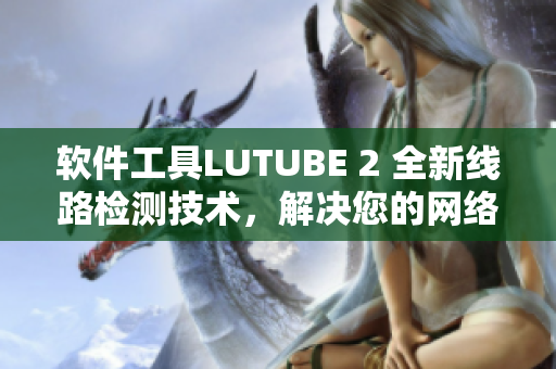 软件工具LUTUBE 2 全新线路检测技术，解决您的网络连接问题